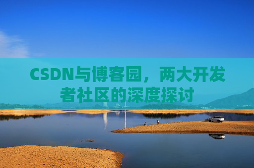 CSDN与博客园，两大开发者社区的深度探讨